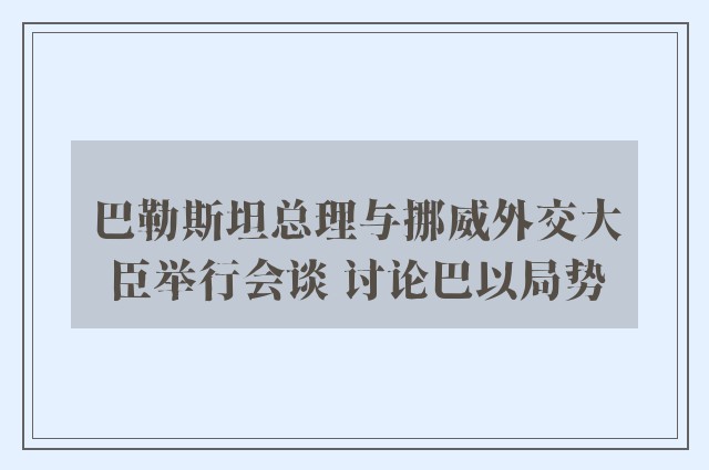 巴勒斯坦总理与挪威外交大臣举行会谈 讨论巴以局势