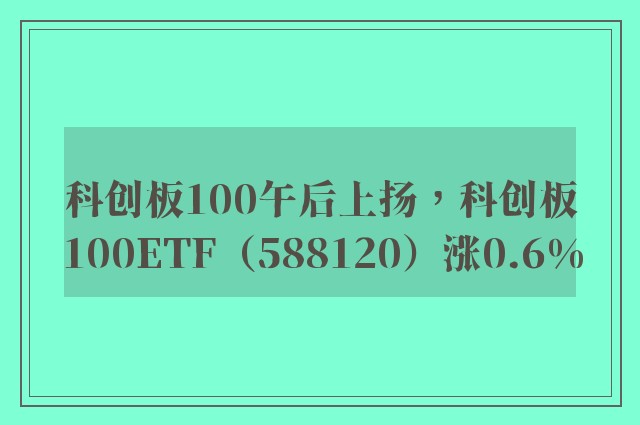 科创板100午后上扬，科创板100ETF（588120）涨0.6%