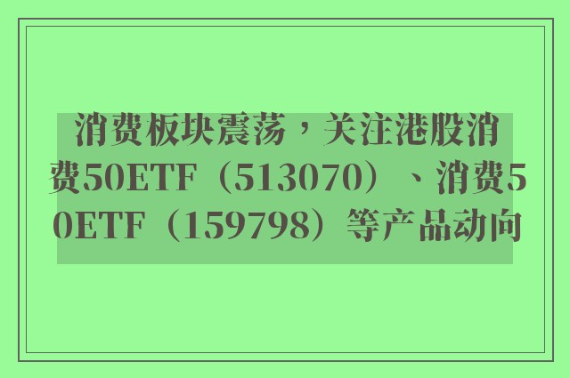 消费板块震荡，关注港股消费50ETF（513070）、消费50ETF（159798）等产品动向