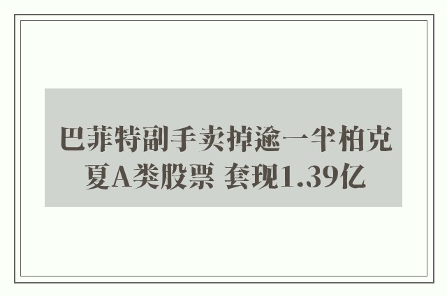 巴菲特副手卖掉逾一半柏克夏A类股票 套现1.39亿