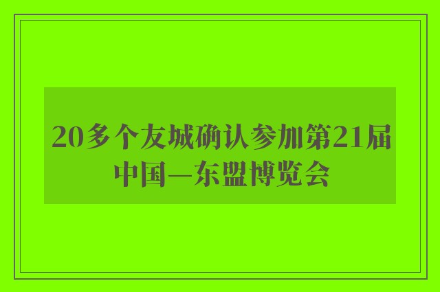 20多个友城确认参加第21届中国—东盟博览会