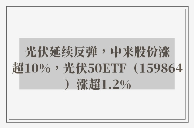 光伏延续反弹，中来股份涨超10%，光伏50ETF（159864）涨超1.2%