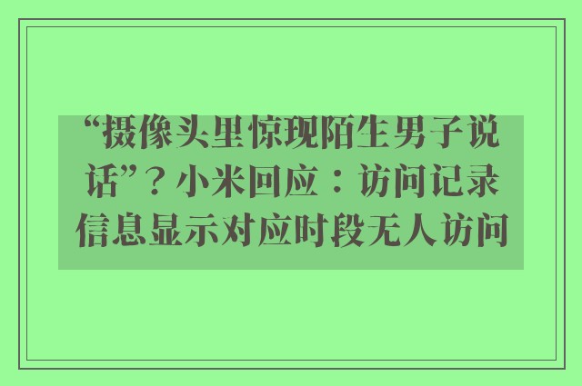 “摄像头里惊现陌生男子说话”？小米回应：访问记录信息显示对应时段无人访问