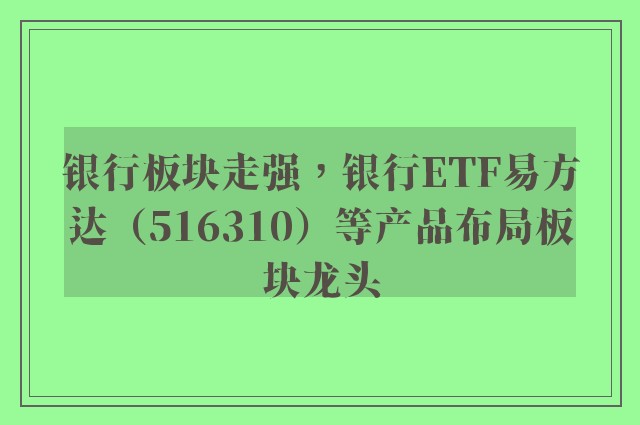 银行板块走强，银行ETF易方达（516310）等产品布局板块龙头