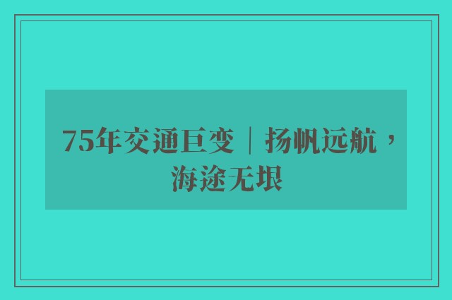 75年交通巨变｜扬帆远航，海途无垠