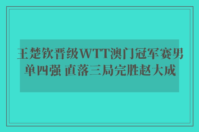 王楚钦晋级WTT澳门冠军赛男单四强 直落三局完胜赵大成