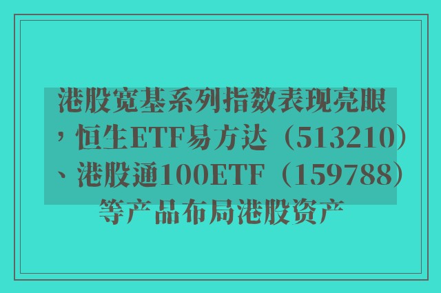 港股宽基系列指数表现亮眼，恒生ETF易方达（513210）、港股通100ETF（159788）等产品布局港股资产