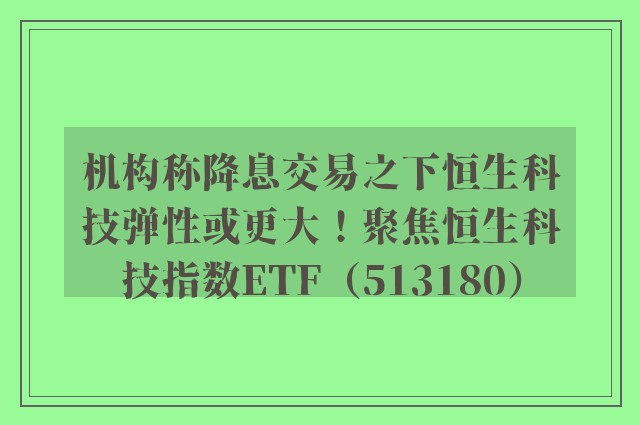 机构称降息交易之下恒生科技弹性或更大！聚焦恒生科技指数ETF（513180）