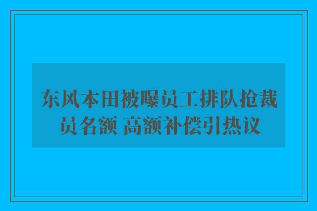 东风本田被曝员工排队抢裁员名额 高额补偿引热议