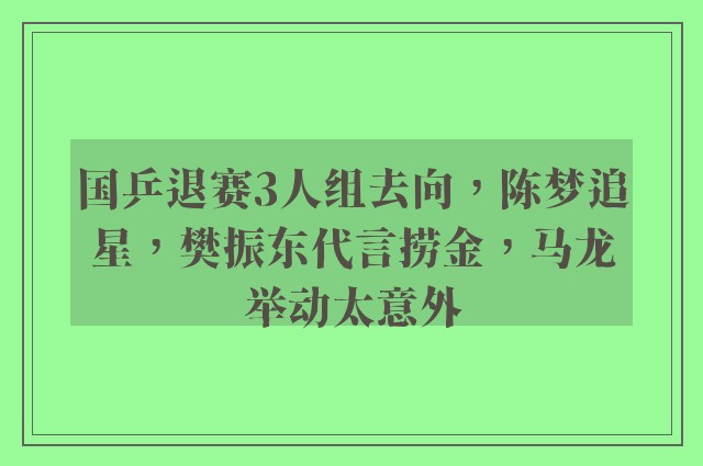 国乒退赛3人组去向，陈梦追星，樊振东代言捞金，马龙举动太意外