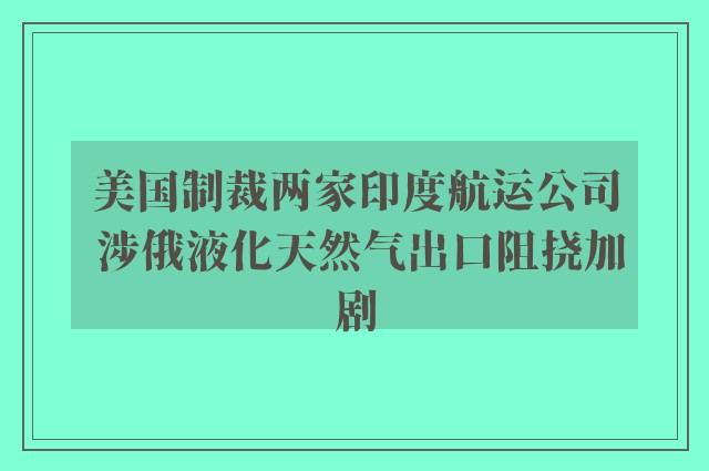 美国制裁两家印度航运公司 涉俄液化天然气出口阻挠加剧