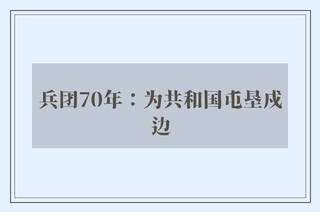 兵团70年：为共和国屯垦戍边