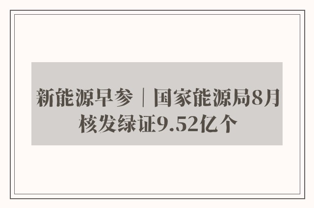 新能源早参｜国家能源局8月核发绿证9.52亿个