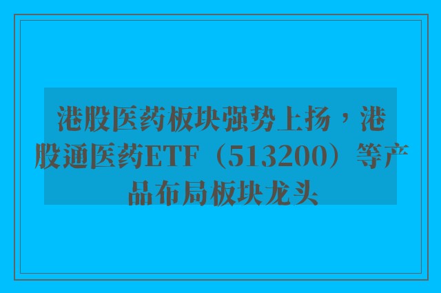 港股医药板块强势上扬，港股通医药ETF（513200）等产品布局板块龙头