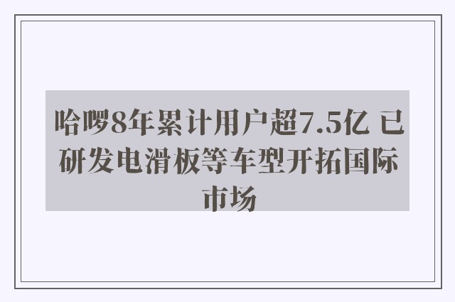 哈啰8年累计用户超7.5亿 已研发电滑板等车型开拓国际市场