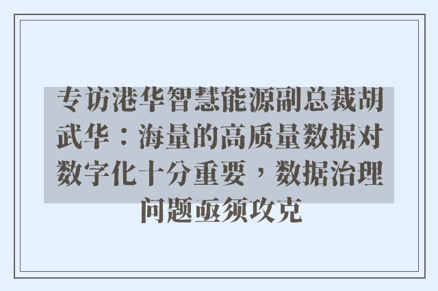 专访港华智慧能源副总裁胡武华：海量的高质量数据对数字化十分重要，数据治理问题亟须攻克