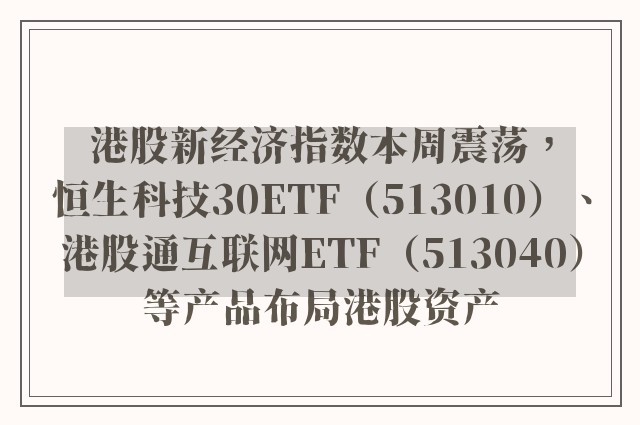 港股新经济指数本周震荡，恒生科技30ETF（513010）、港股通互联网ETF（513040）等产品布局港股资产