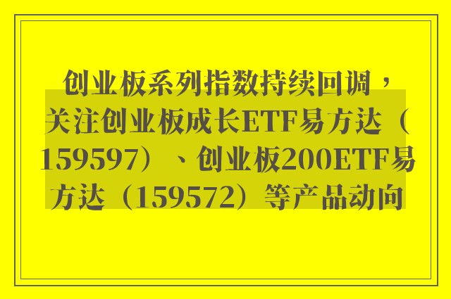 创业板系列指数持续回调，关注创业板成长ETF易方达（159597）、创业板200ETF易方达（159572）等产品动向