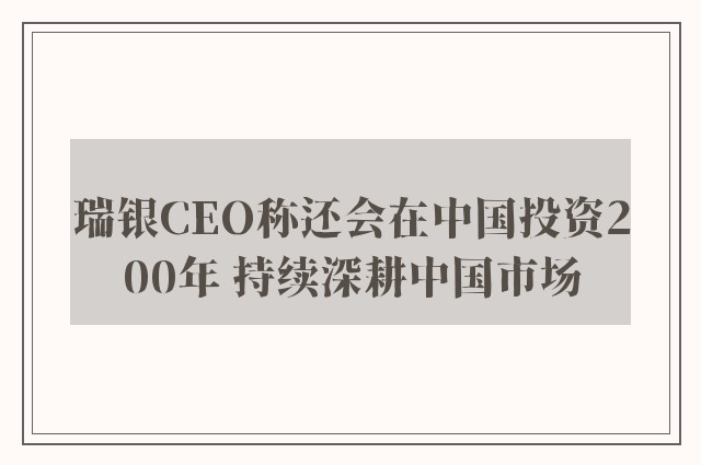 瑞银CEO称还会在中国投资200年 持续深耕中国市场