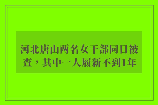 河北唐山两名女干部同日被查，其中一人履新不到1年