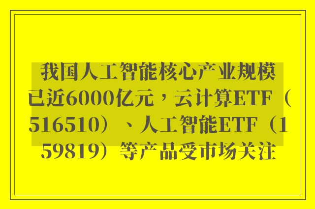 我国人工智能核心产业规模已近6000亿元，云计算ETF（516510）、人工智能ETF（159819）等产品受市场关注