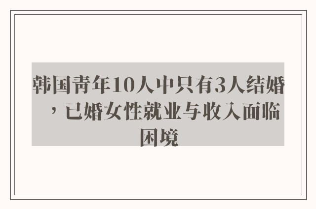 韩国青年10人中只有3人结婚，已婚女性就业与收入面临困境