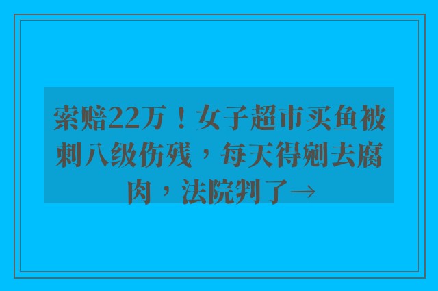 索赔22万！女子超市买鱼被刺八级伤残，每天得剜去腐肉，法院判了→