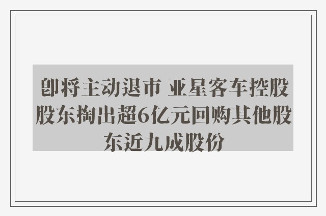 即将主动退市 亚星客车控股股东掏出超6亿元回购其他股东近九成股份