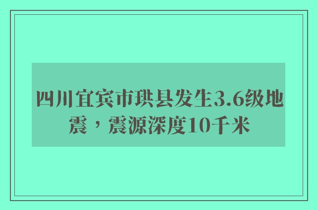 四川宜宾市珙县发生3.6级地震，震源深度10千米