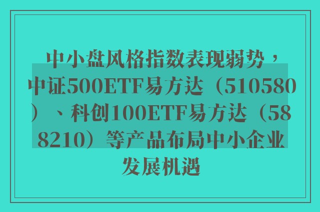 中小盘风格指数表现弱势，中证500ETF易方达（510580）、科创100ETF易方达（588210）等产品布局中小企业发展机遇