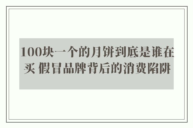 100块一个的月饼到底是谁在买 假冒品牌背后的消费陷阱