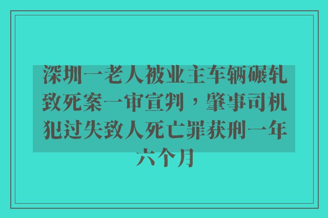 深圳一老人被业主车辆碾轧致死案一审宣判，肇事司机犯过失致人死亡罪获刑一年六个月