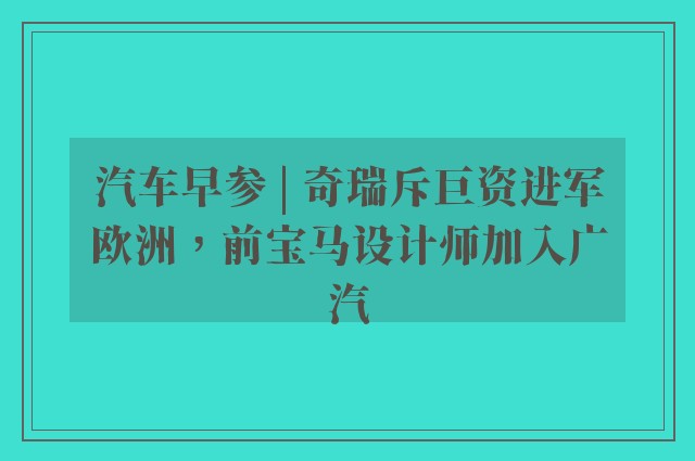 汽车早参 | 奇瑞斥巨资进军欧洲，前宝马设计师加入广汽