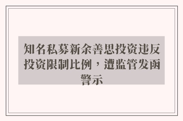 知名私募新余善思投资违反投资限制比例，遭监管发函警示