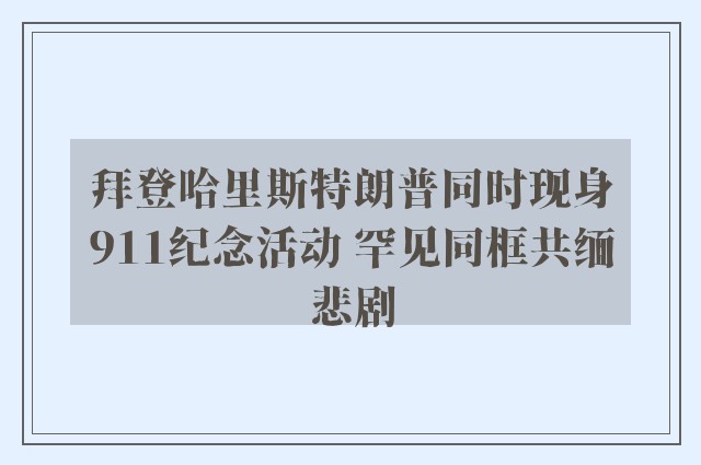 拜登哈里斯特朗普同时现身911纪念活动 罕见同框共缅悲剧