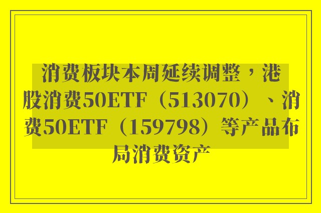 消费板块本周延续调整，港股消费50ETF（513070）、消费50ETF（159798）等产品布局消费资产