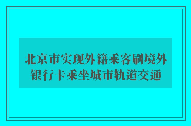 北京市实现外籍乘客刷境外银行卡乘坐城市轨道交通