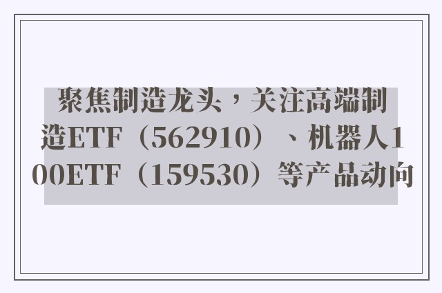 聚焦制造龙头，关注高端制造ETF（562910）、机器人100ETF（159530）等产品动向