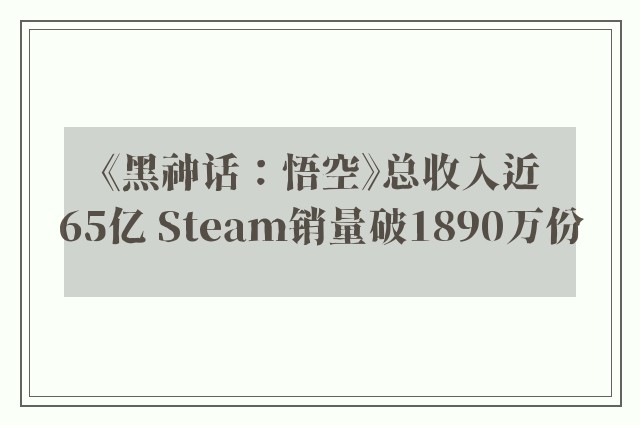 《黑神话：悟空》总收入近65亿 Steam销量破1890万份