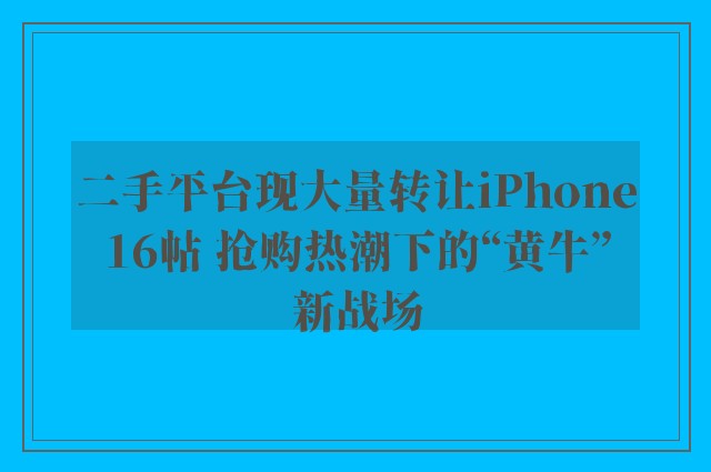 二手平台现大量转让iPhone16帖 抢购热潮下的“黄牛”新战场