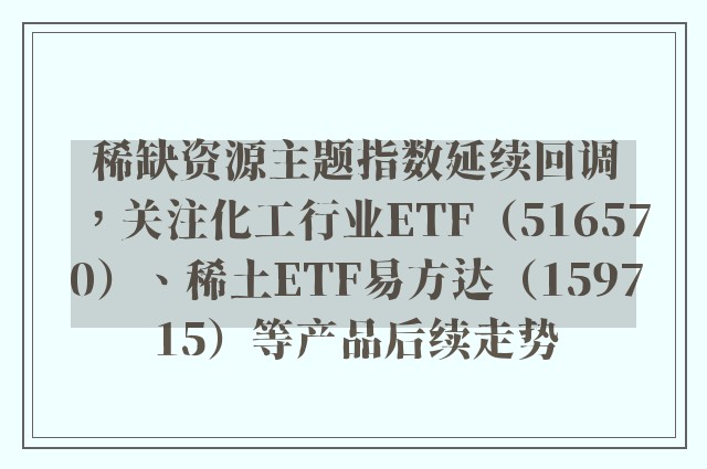 稀缺资源主题指数延续回调，关注化工行业ETF（516570）、稀土ETF易方达（159715）等产品后续走势