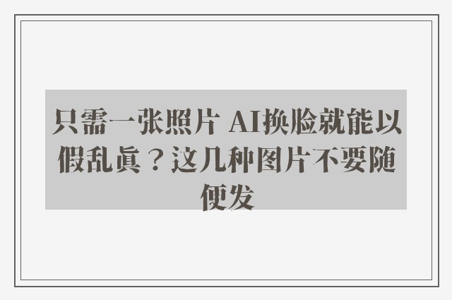 只需一张照片 AI换脸就能以假乱真？这几种图片不要随便发