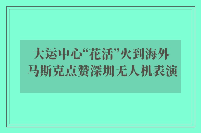 大运中心“花活”火到海外 马斯克点赞深圳无人机表演