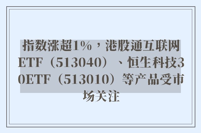 指数涨超1%，港股通互联网ETF（513040）、恒生科技30ETF（513010）等产品受市场关注