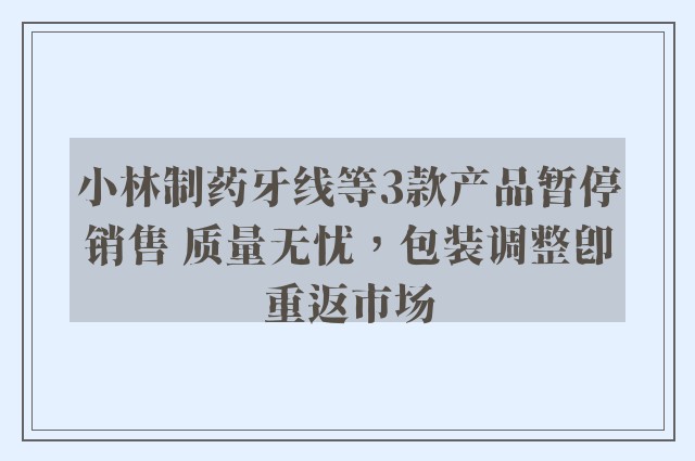 小林制药牙线等3款产品暂停销售 质量无忧，包装调整即重返市场