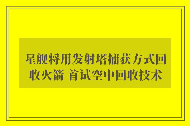 星舰将用发射塔捕获方式回收火箭 首试空中回收技术