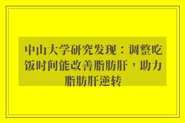 中山大学研究发现：调整吃饭时间能改善脂肪肝，助力脂肪肝逆转