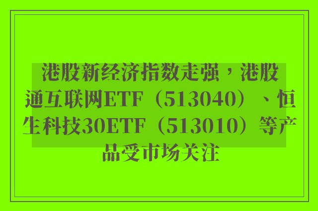 港股新经济指数走强，港股通互联网ETF（513040）、恒生科技30ETF（513010）等产品受市场关注