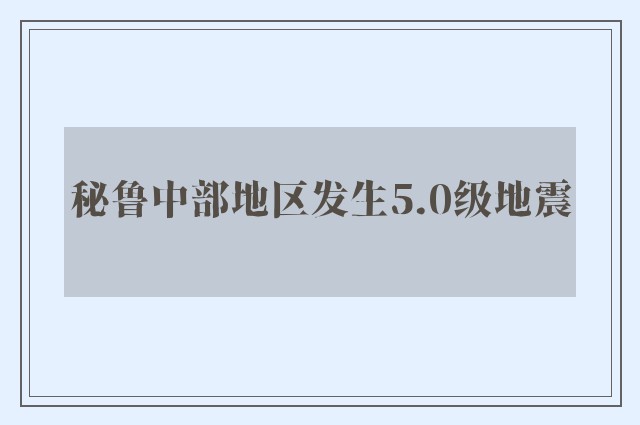 秘鲁中部地区发生5.0级地震