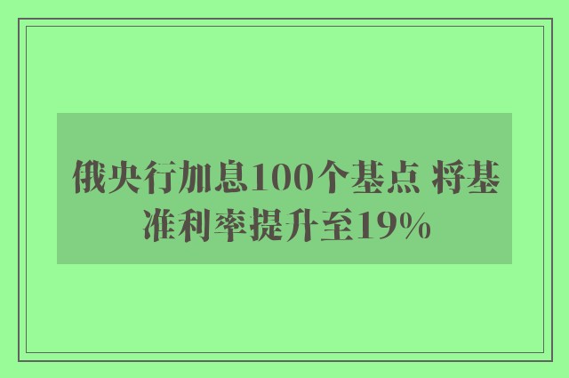 俄央行加息100个基点 将基准利率提升至19%